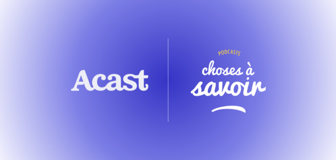 Choses à savoir signe un partenariat global avec Acast